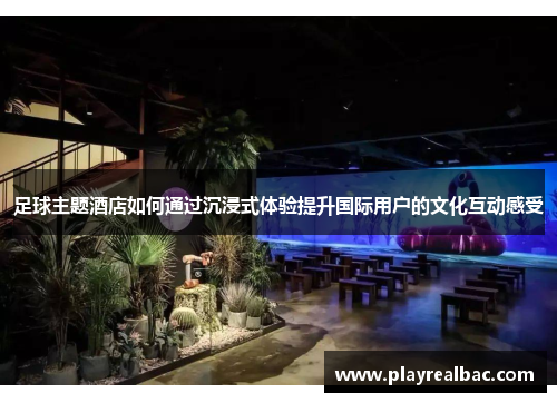 足球主题酒店如何通过沉浸式体验提升国际用户的文化互动感受