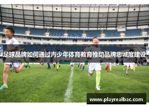 足球品牌如何通过青少年体育教育推动品牌忠诚度建设